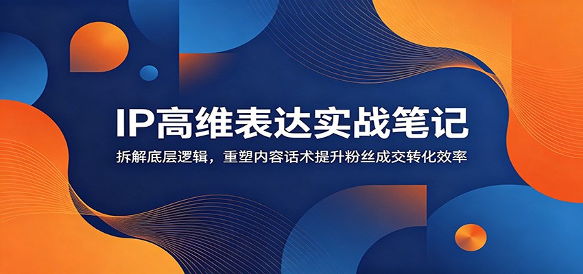IP高维表达实战笔记：拆解底层逻辑，重塑内容话术提升粉丝成交转化效率-靠谱项目库