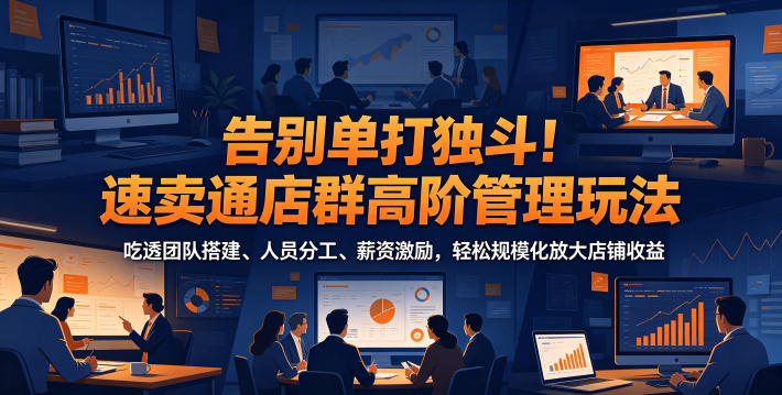 告别单打独斗！速卖通店群高阶管理玩法，吃透团队搭建、人员分工、薪资激励，轻松规模化放大店铺收益-靠谱项目库