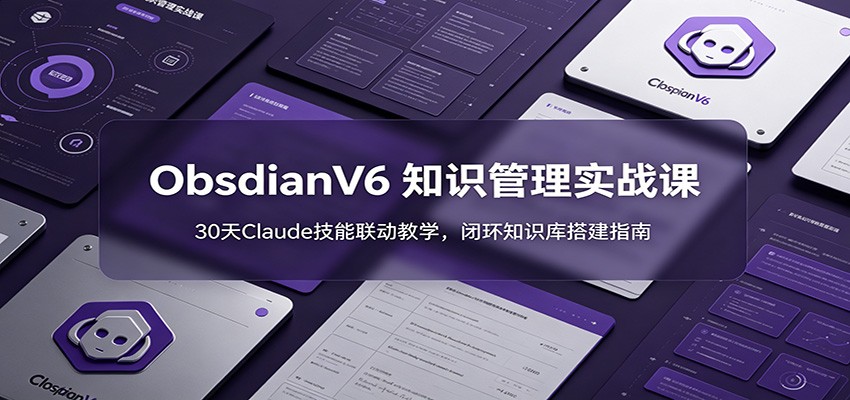 ObsidianV6 知识管理实战课：30天Claude技能联动教学，闭环知识库搭建指南-靠谱项目库