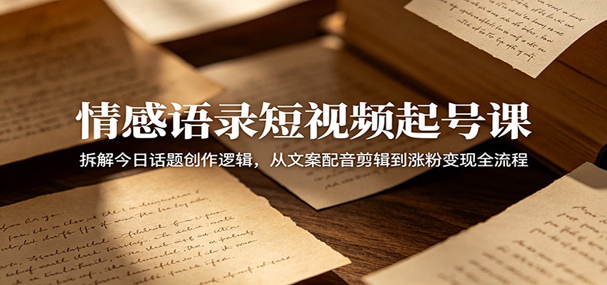情感语录短视频起号课：拆解今日话题创作逻辑，从文案配音剪辑到涨粉变现全流程-靠谱项目库