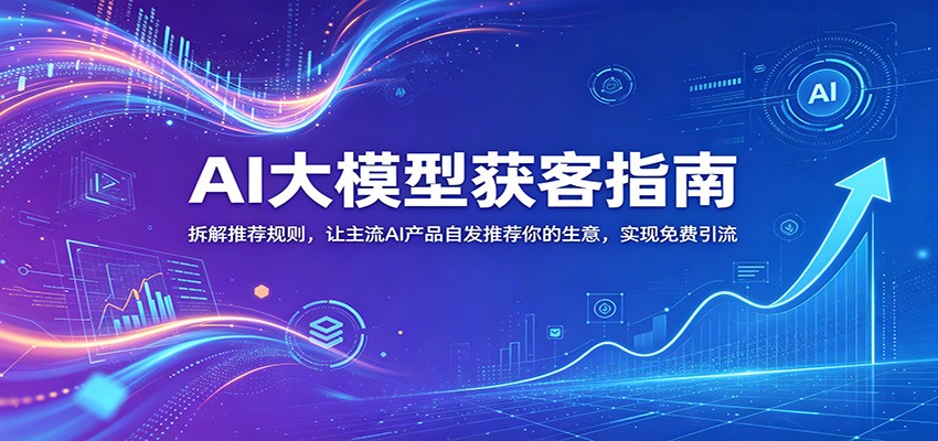 AI大模型获客指南：拆解推荐规则，让主流AI产品自发推荐你的生意 ，实现免费引流-靠谱项目库