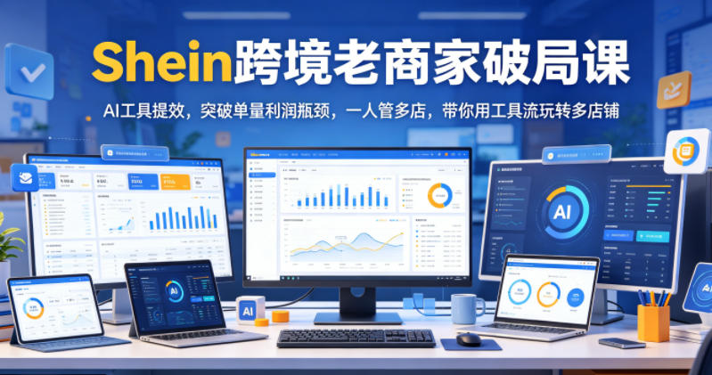 Shein跨境老商家破局课，AI工具提效，突破单量利润瓶颈，一人管多店，带你用工具流玩转多店铺-靠谱项目库