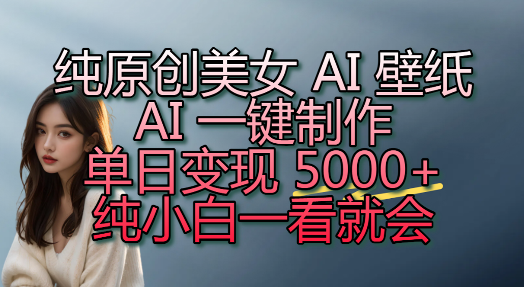 纯原创美女 AI 壁纸玩法,AI 一键制作,单日变现 5000+,纯小白一看就会!-靠谱项目库