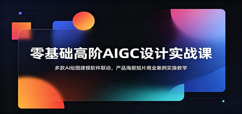 零基础高阶AIGC设计实战课：多款AI绘图建模软件联动，产品海报短片商业案例实操教学-靠谱项目库
