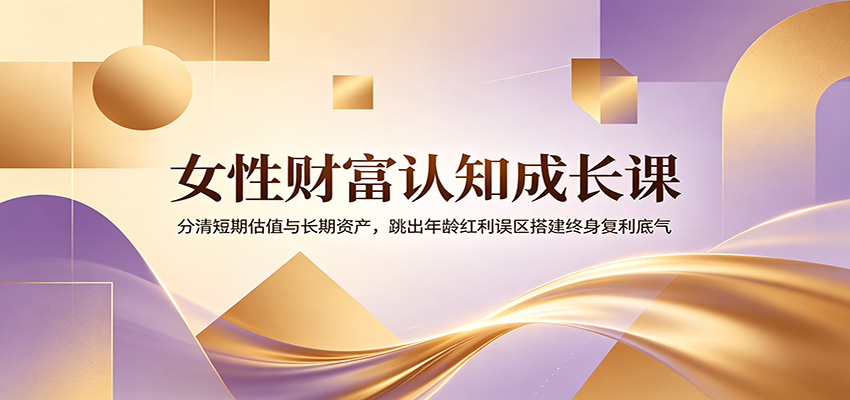女性财富认知成长课:分清短期估值与长期资产,跳出年龄红利误区搭建终身复利底气-靠谱项目库