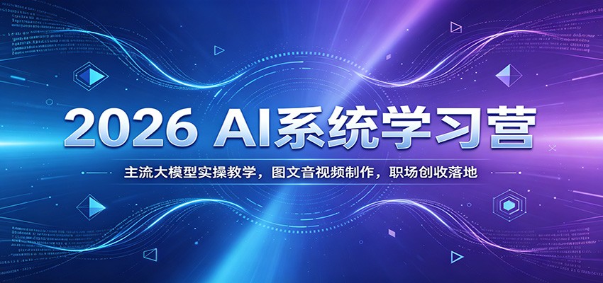 2026 AI系统学习营:主流大模型实操教学,图文音视频制作,职场创收落地-靠谱项目库