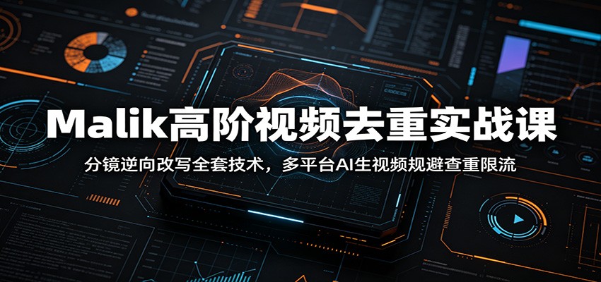 Malik高阶视频去重实战课：分镜逆向改写全套技术，多平台AI生视频规避查重限流-靠谱项目库