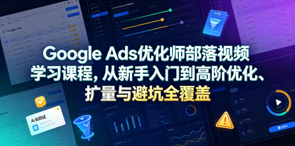 Google Ads优化师部落视频学习课程，从新手入门到高阶优化、扩量与避坑全覆盖（更新2026）-靠谱项目库