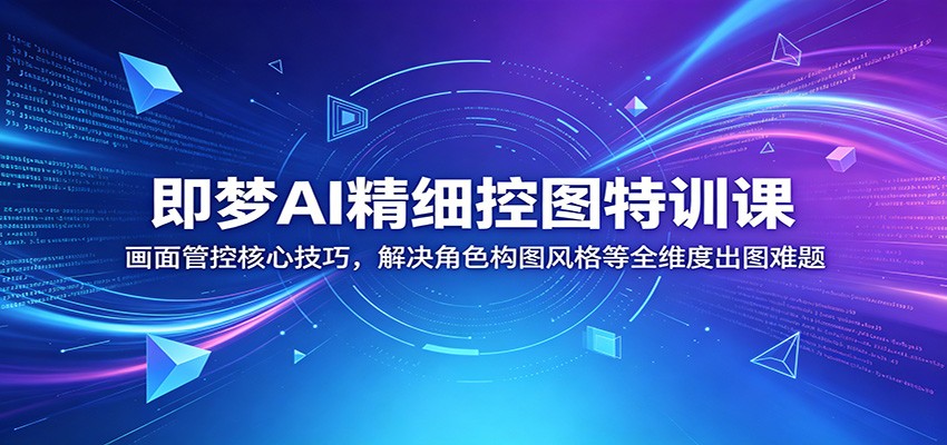 即梦AI精细控图特训课：画面管控核心技巧，解决角色构图风格等全维度出图难题-靠谱项目库
