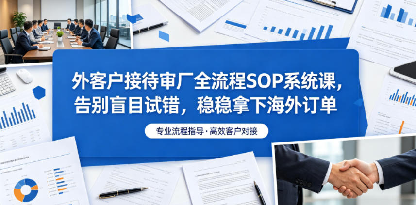 外客户接待审厂全流程SOP系统课，告别盲目试错，稳稳拿下海外订单-靠谱项目库