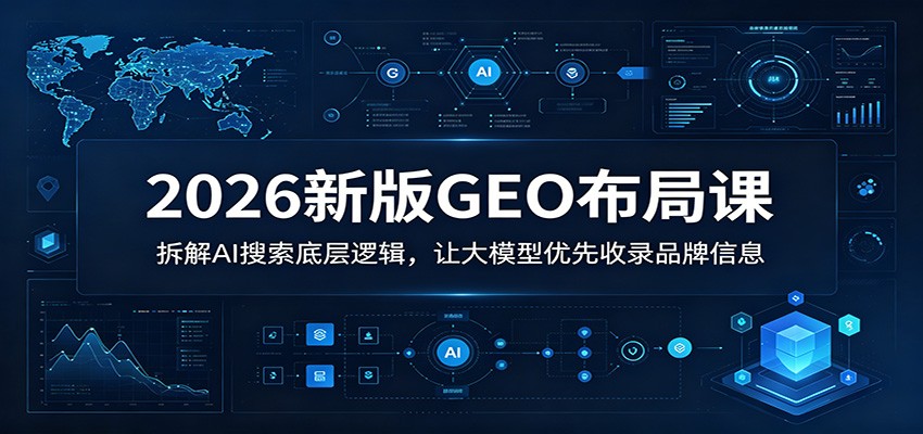 2026新版GEO布局课：拆解AI搜索底层逻辑，让大模型优先收录品牌信息-靠谱项目库