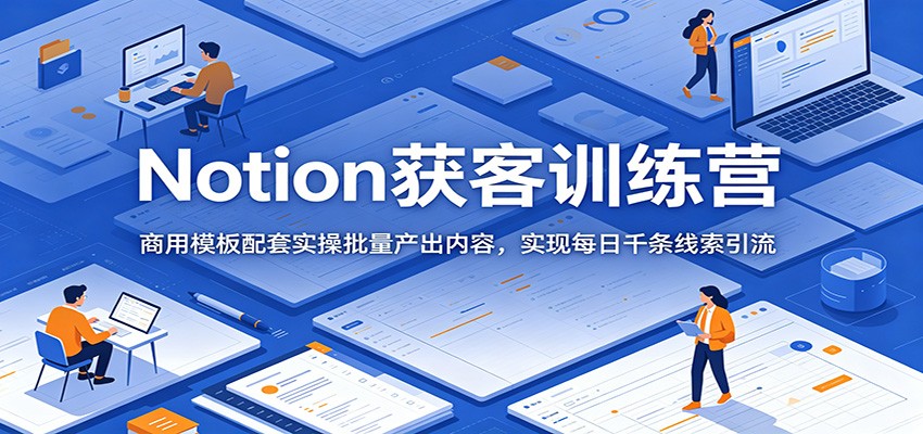 Notion获客训练营:商用模板配套实操批量产出内容,实现每日千条线索引流-靠谱项目库
