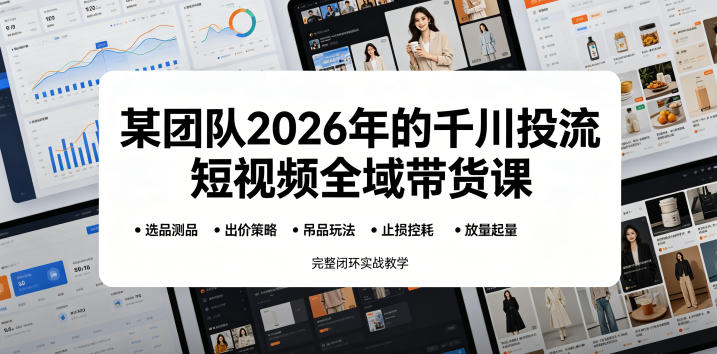 某团队2026年的千川投流短视频全域带货课，从选品测品、吊品玩法、止损控耗到放量起量，完整闭环实战教学-靠谱项目库
