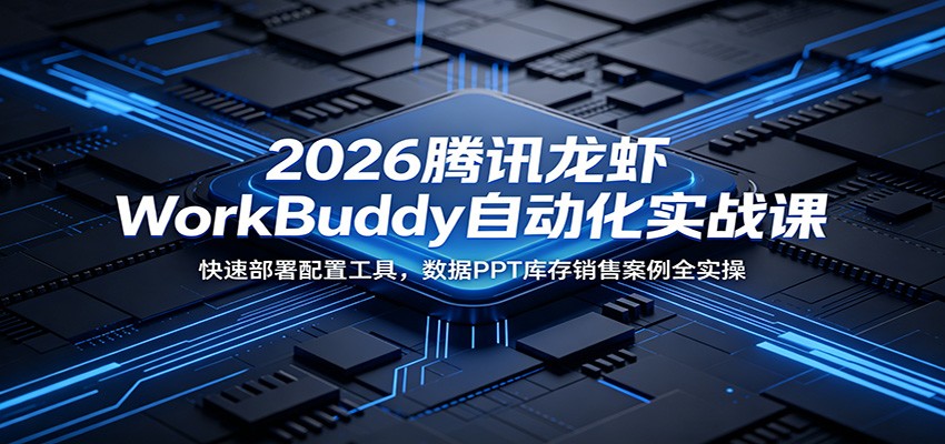 2026腾讯龙虾WorkBuddy自动化实战课：快速部署配置工具，数据PPT库存销售案例全实操-靠谱项目库