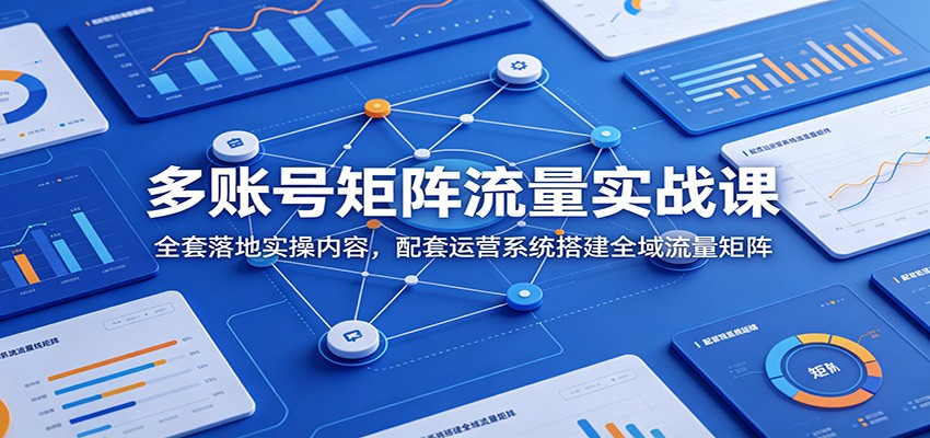 多账号矩阵流量实战课：全套落地实操内容，配套运营系统搭建全域流量矩阵-靠谱项目库
