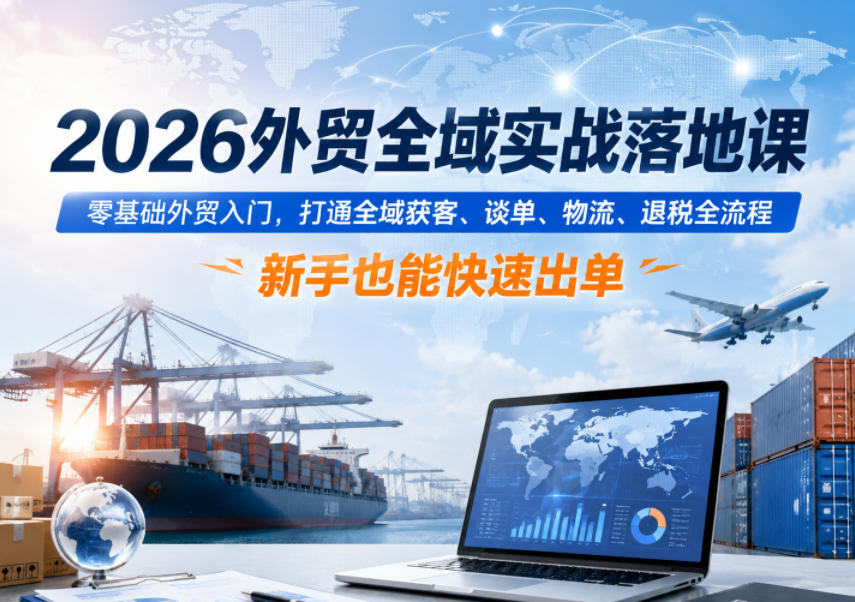 2026外贸全域实战落地课，零基础外贸入门，打通全域获客、谈单、物流、退税全流程，新手也能快速出单-靠谱项目库