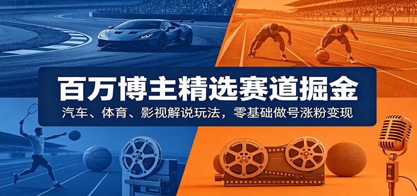 百万博主精选赛道掘金：汽车、体育、影视解说玩法，零基础做号涨粉变现-靠谱项目库