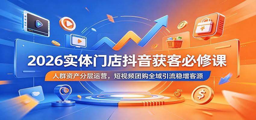 2026实体门店抖音获客必修课：人群资产分层运营，短视频团购全域引流稳增客源-靠谱项目库