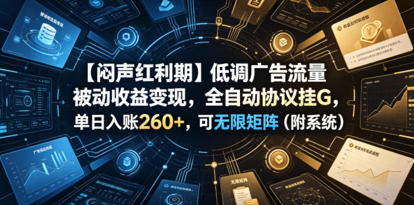 【闷声红利期】低调广告流量被动收益变现，全自动协议挂G，单日入账260+，可无限矩阵（附系统）【揭秘】-靠谱项目库