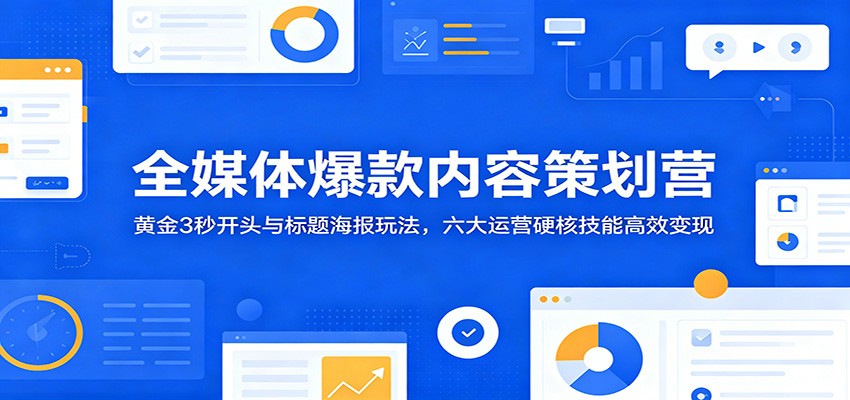 全媒体爆款内容策划营:黄金3秒开头与标题海报玩法,六大运营硬核技能高效变现-靠谱项目库
