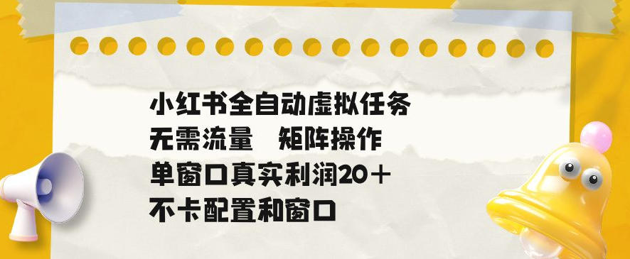 小红书全自动虚拟任务，矩阵操作无需流量，单窗口20+真实收益，不卡配置和窗口【揭秘】-靠谱项目库