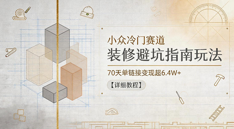 小众冷门赛道，装修避坑指南玩法，70天单链接变现超6.4W+【详细教程】-靠谱项目库