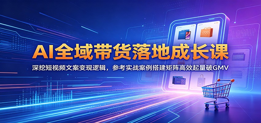 AI全域带货落地成长课：深挖短视频文案变现逻辑，参考实战案例搭建矩阵高效起量破GMV-靠谱项目库