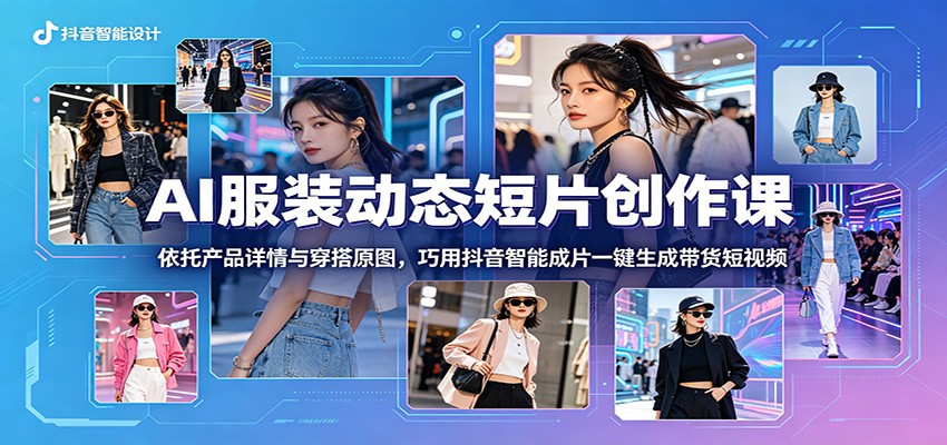 AI服装动态短片创作课：依托产品详情与穿搭原图，巧用抖音智能成片一键生成带货短视频-靠谱项目库