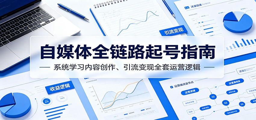 自媒体全链路起号指南:系统学习内容创作、引流变现全套运营逻辑-靠谱项目库