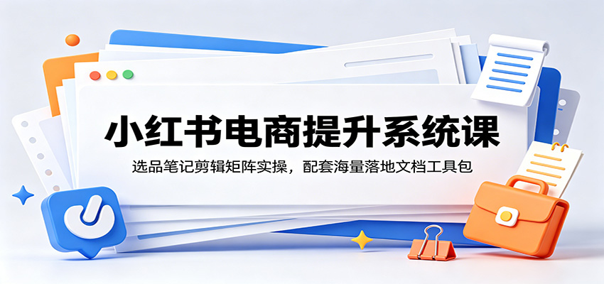 小红书电商提升系统课：选品笔记剪辑矩阵实操，配套海量落地文档工具包-靠谱项目库