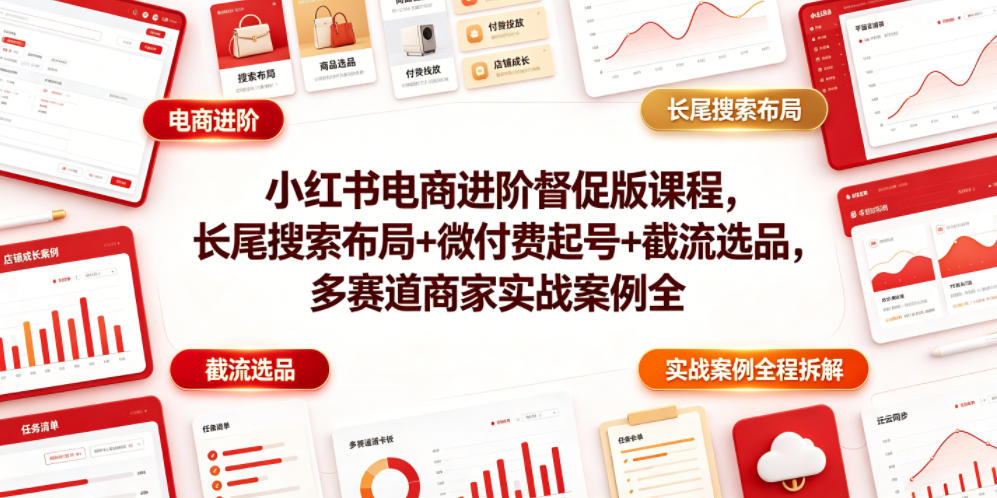 小红书电商进阶督促版课程，长尾搜索布局+微付费起号+截流选品，多赛道商家实战案例全程拆解-靠谱项目库
