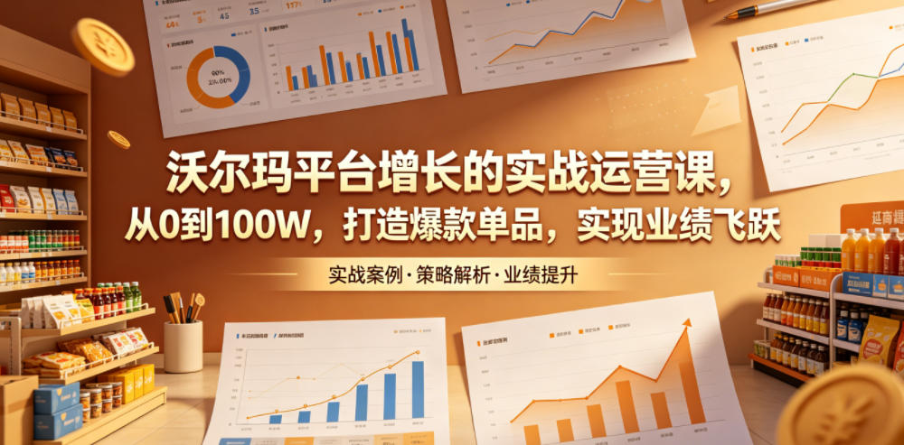 沃尔玛平台增长的实战运营课,从0到100W,打造爆款单品,实现业绩飞跃-靠谱项目库