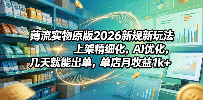 薅流实物原版2026新规新玩法，上架精细化，AI优化，几天就能出单，单店月收益1k+-靠谱项目库