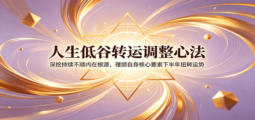人生低谷转运调整心法:深挖持续不顺内在根源,理顺自身核心要素下半年扭转运势-靠谱项目库
