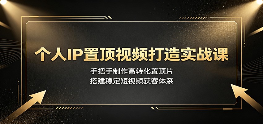 个人IP置顶视频打造实战课：手把手制作高转化置顶片，搭建稳定短视频获客体系-靠谱项目库