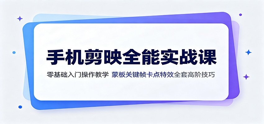 手机剪映全能实战课：零基础入门操作教学，蒙版关键帧卡点特效全套高阶技巧-靠谱项目库