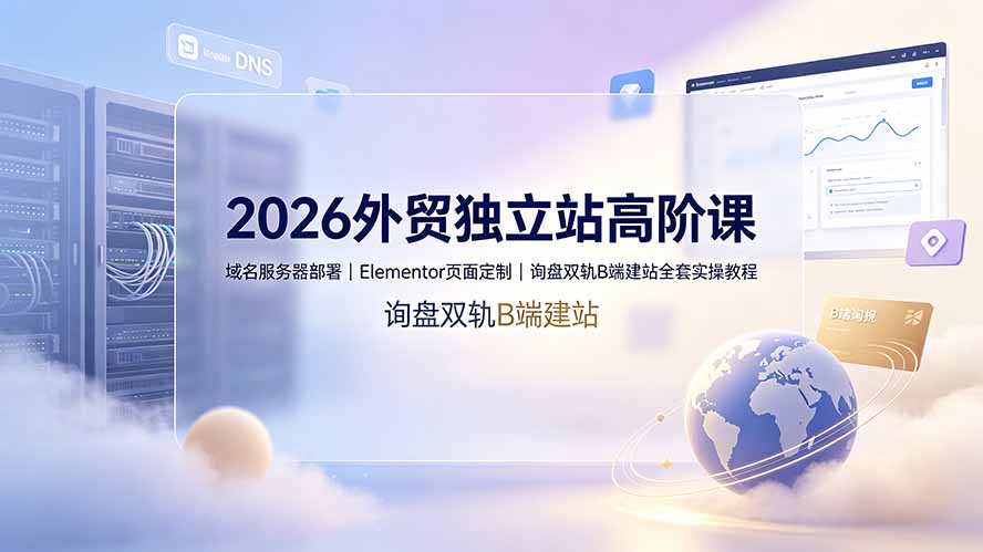 （19276期）2026外贸独立站高阶课·域名服务器部署｜Elementor页面定制｜询盘双轨B端建站全套实操教程-靠谱项目库