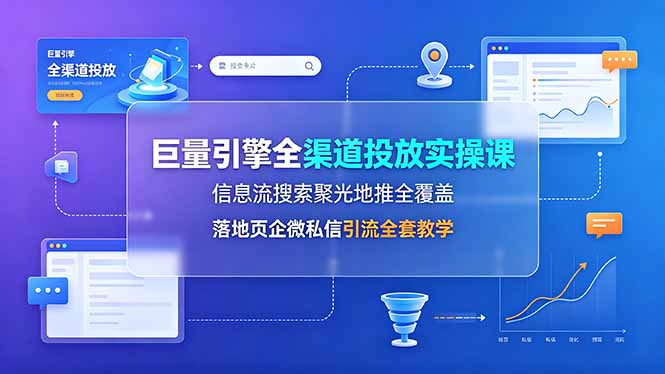 （19181期）巨量引擎全渠道投放实操课，信息流搜索聚光地推全覆盖，落地页企微私信引流全套教学-靠谱项目库