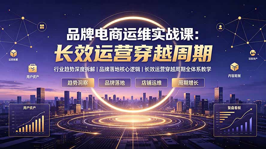 （19340期）品牌电商运维实战课：行业趋势深度拆解｜品牌落地核心逻辑｜长效运营穿越周期全体系教学-靠谱项目库