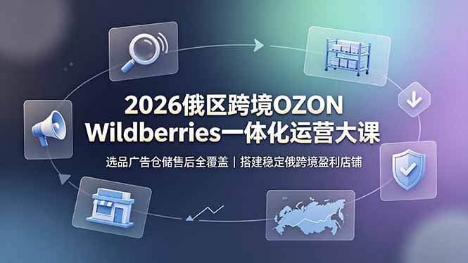 (19162期)2026俄区跨境OZON Wildberries一体化运营大课,选品广告仓储售后全覆盖,搭建稳定俄跨境盈利店铺-靠谱项目库