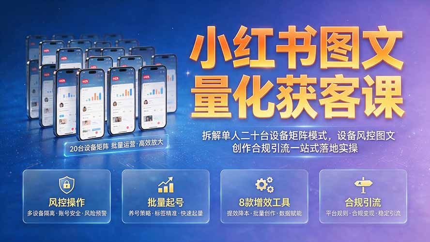 （19572期）小红书图文量化获客课｜拆解单人二十台设备矩阵模式，设备风控图文创作合规引流一站式落地实操-靠谱项目库