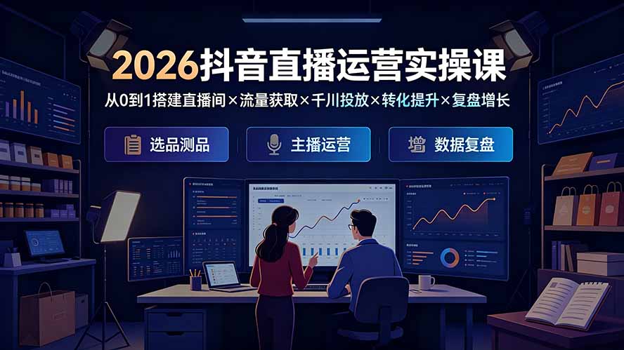 （19343期）2026抖音直播运营实操课：从0到1搭建直播间×流量获取×千川投放×转化提升×复盘增长，系统掌握完整闭环-靠谱项目库