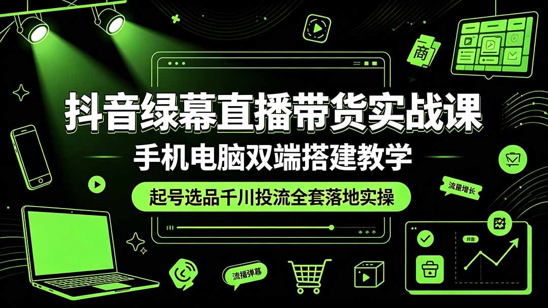 （19205期）抖音绿幕直播带货实战课，手机电脑双端搭建教学，起号选品千川投流全套落地实操-靠谱项目库