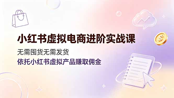 (19151期)小红书虚拟电商进阶实战课,无需囤货无需发货,依托小红书虚拟产品赚取佣金-靠谱项目库