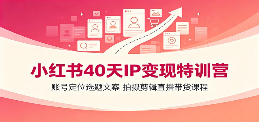 小红书40天IP变现特训营：账号定位选题文案，拍摄剪辑直播带货课程-靠谱项目库