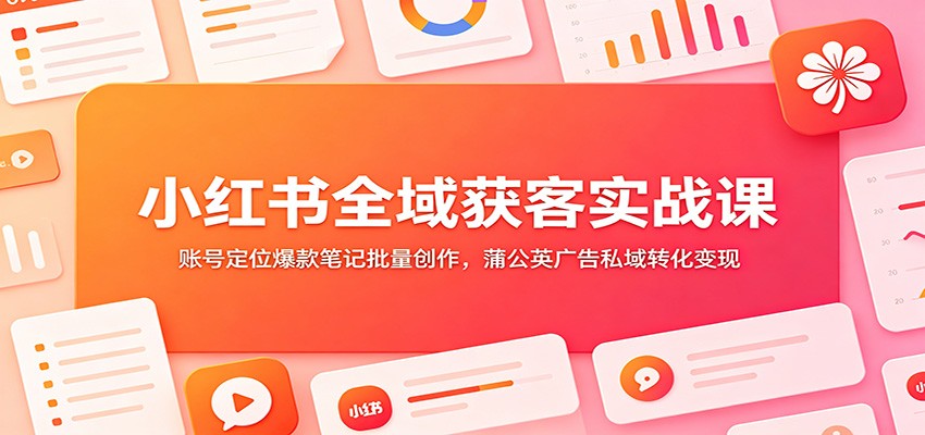 小红书全域获客实战课:账号定位爆款笔记批量创作,蒲公英广告私域转化变现-靠谱项目库