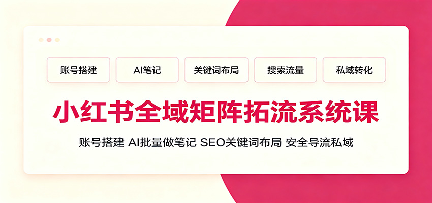 小红书全域矩阵拓流系统课：账号搭建、AI批量做笔记，SEO关键词布局、安全导流私域-靠谱项目库