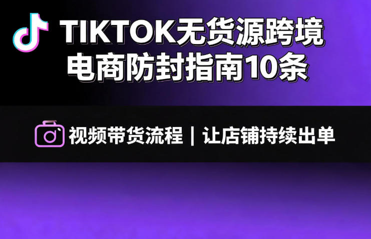 TIKTOK无货源跨境电商防封指南10条➕视频带货流程让自己的店铺持续出单【文档】-靠谱项目库