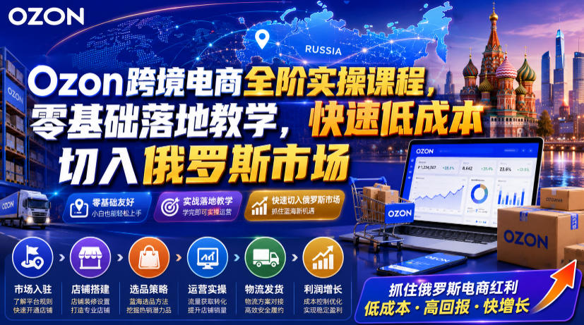 Ozon跨境电商全阶实操课程，零基础落地教学，快速低成本切入俄罗斯市场-靠谱项目库