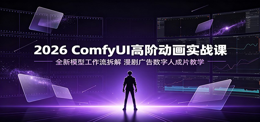 2026 ComfyUI高阶动画实战课：全新模型工作流拆解，漫剧广告数字人成片教学-靠谱项目库